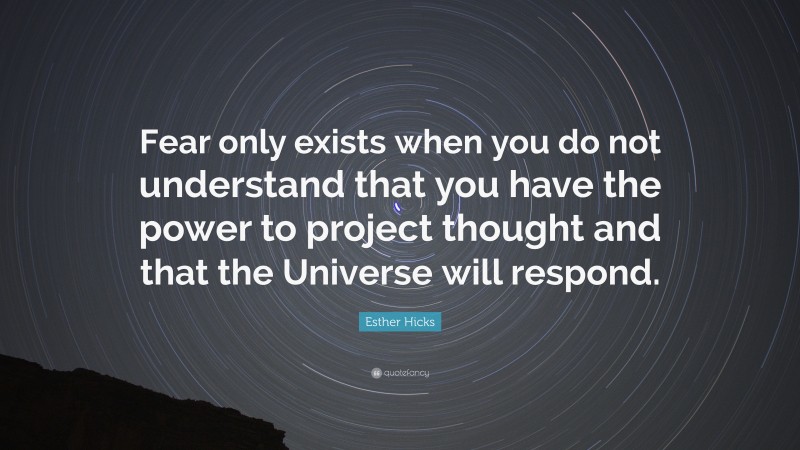 Esther Hicks Quote: “Fear only exists when you do not understand that you have the power to project thought and that the Universe will respond.”