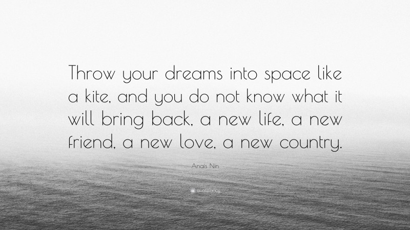 Anaïs Nin Quote: “Throw your dreams into space like a kite, and you do not know what it will bring back, a new life, a new friend, a new love, a new country.”