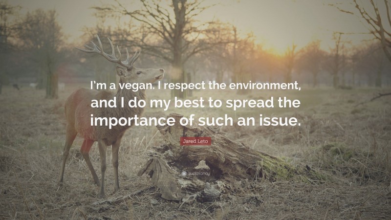Jared Leto Quote: “I’m a vegan. I respect the environment, and I do my best to spread the importance of such an issue.”
