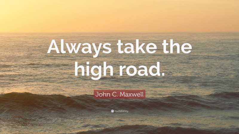 John C. Maxwell Quote: “Always take the high road.”