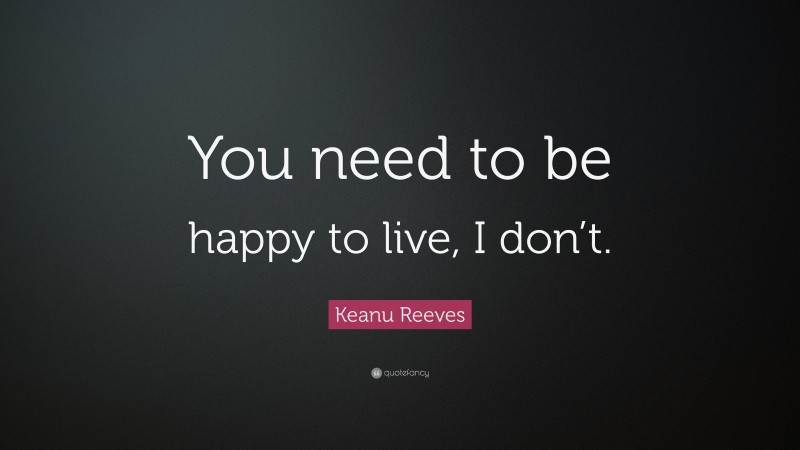 Keanu Reeves Quote: “You need to be happy to live, I don’t.”