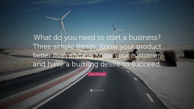 Dave Thomas Quote: “What do you need to start a business? Three simple things: Know your product better than anyone. Know your customer, and have a burning desire to succeed.”