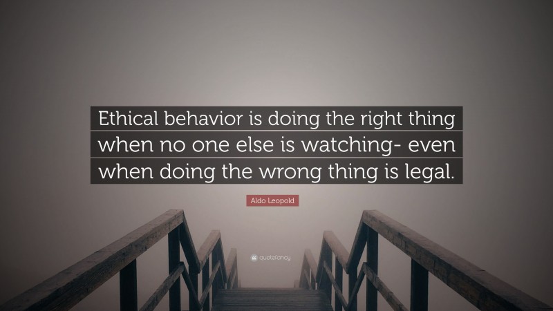 Aldo Leopold Quote: “Ethical behavior is doing the right thing when no one else is watching- even when doing the wrong thing is legal.”