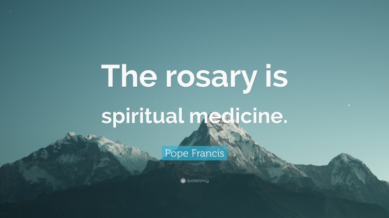 Pope Francis Quote: “The rosary is spiritual medicine.”