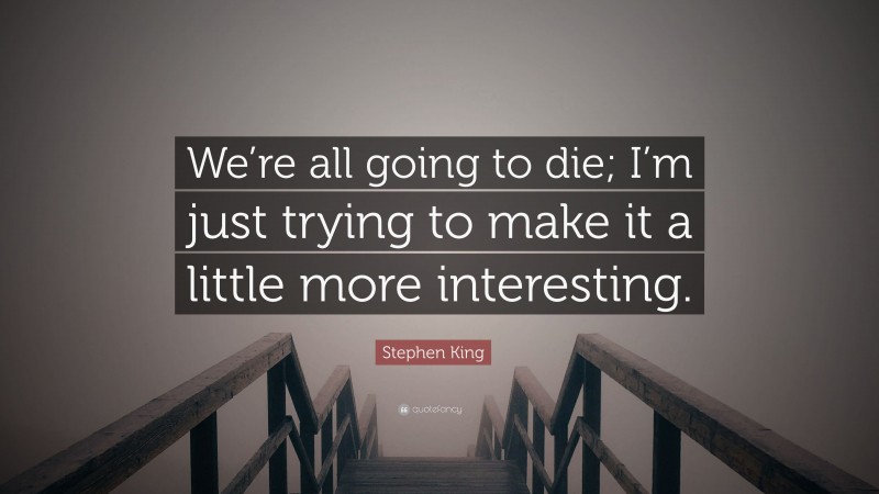 Stephen King Quote: “We’re all going to die; I’m just trying to make it a little more interesting.”
