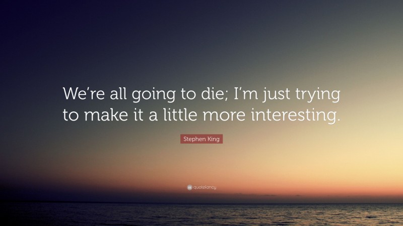 Stephen King Quote: “We’re all going to die; I’m just trying to make it a little more interesting.”
