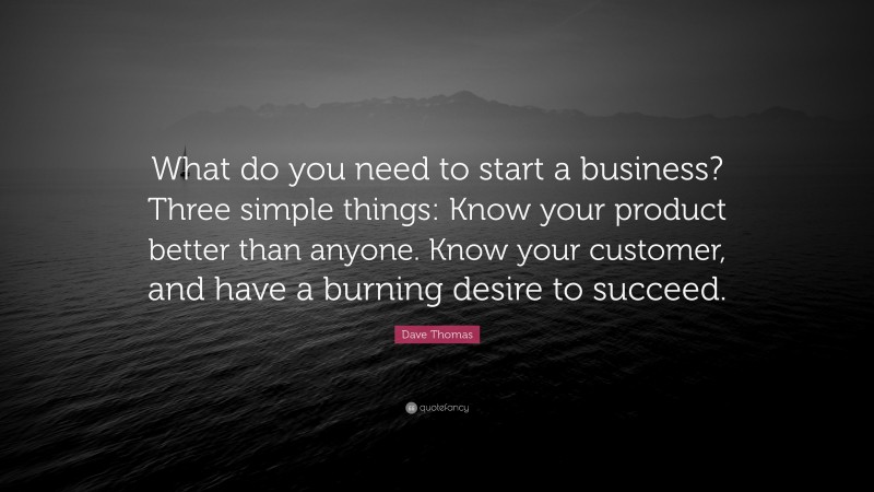 Dave Thomas Quote: “What do you need to start a business? Three simple things: Know your product better than anyone. Know your customer, and have a burning desire to succeed.”