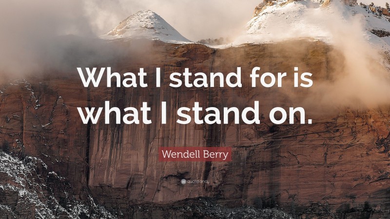 Wendell Berry Quote: “What I stand for is what I stand on.”