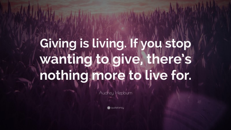 Audrey Hepburn Quote: “Giving is living. If you stop wanting to give, there’s nothing more to live for.”