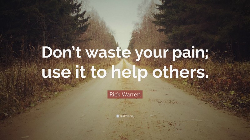 Rick Warren Quote: “Don’t waste your pain; use it to help others.”
