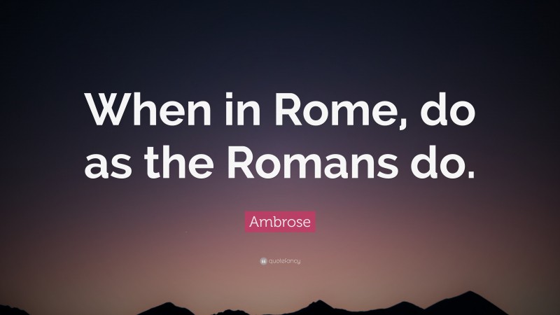 Ambrose Quote: “When in Rome, do as the Romans do.”