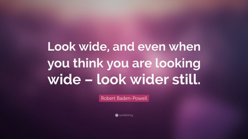 Robert Baden-Powell Quote: “Look wide, and even when you think you are looking wide – look wider still.”