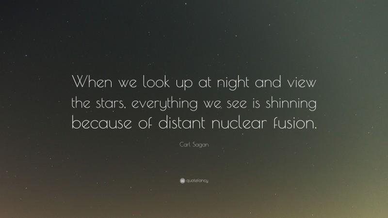 Carl Sagan Quote: “When we look up at night and view the stars, everything we see is shinning because of distant nuclear fusion.”