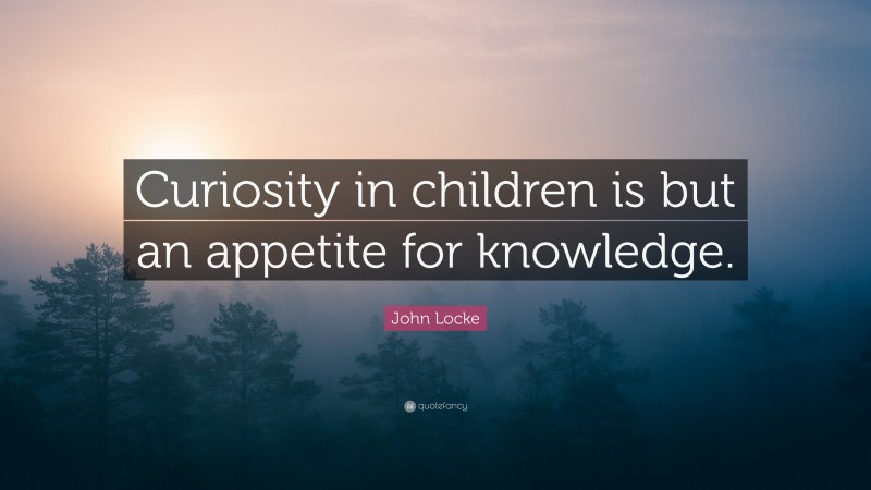 John Locke Quote: “Curiosity in children is but an appetite for knowledge.”