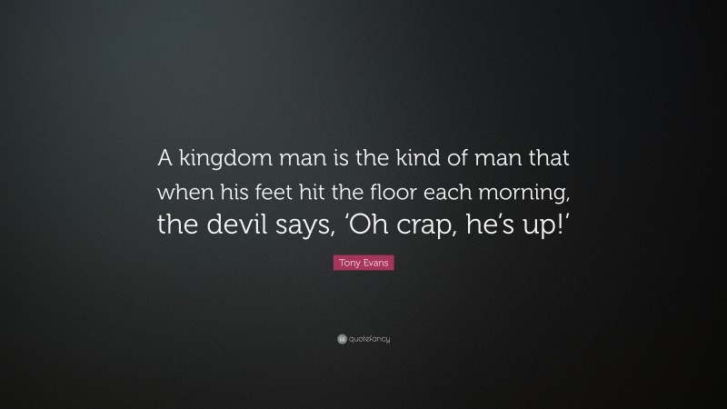 Tony Evans Quote: “A kingdom man is the kind of man that when his feet hit the floor each morning, the devil says, ‘Oh crap, he’s up!’”
