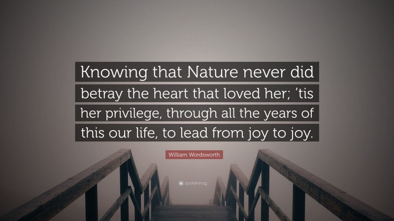 William Wordsworth Quote: “Knowing that Nature never did betray the heart that loved her; ’tis her privilege, through all the years of this our life, to lead from joy to joy.”