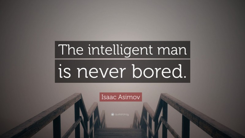 Isaac Asimov Quote: “The intelligent man is never bored.”