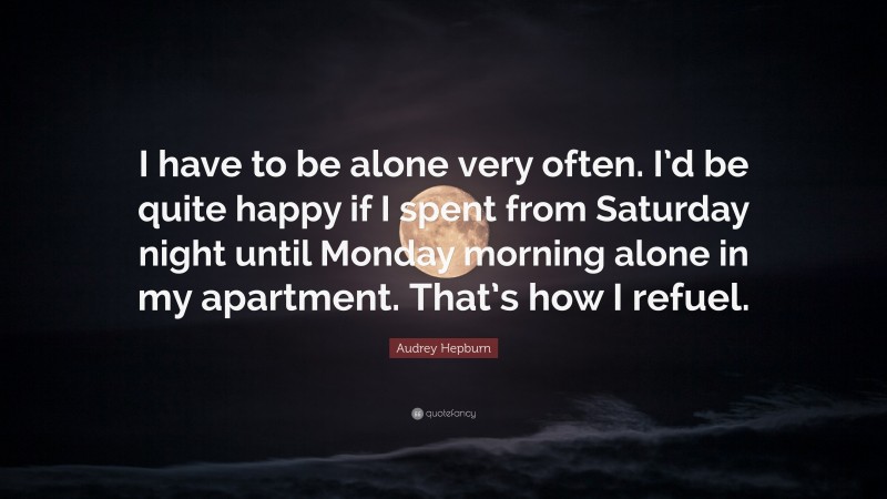 Audrey Hepburn Quote: “I have to be alone very often. I’d be quite happy if I spent from Saturday night until Monday morning alone in my apartment. That’s how I refuel.”