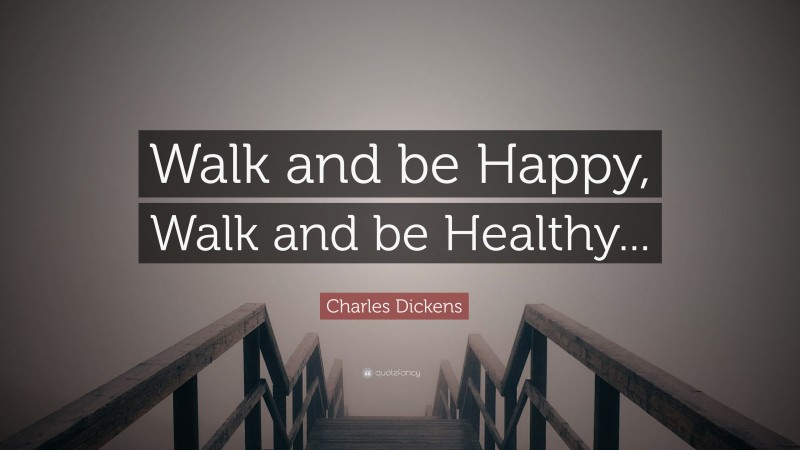 Charles Dickens Quote: “Walk and be Happy, Walk and be Healthy...”