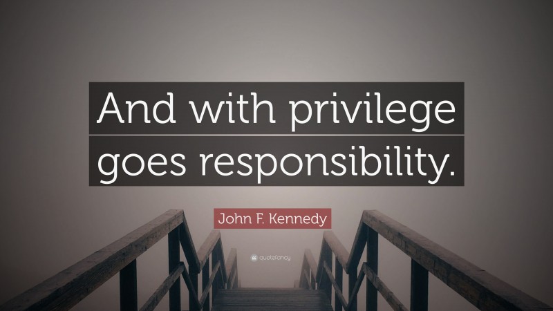 John F. Kennedy Quote: “And with privilege goes responsibility.”