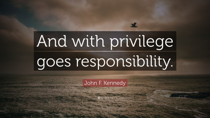 John F. Kennedy Quote: “And with privilege goes responsibility.”