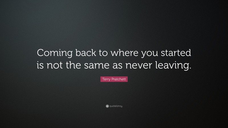 Terry Pratchett Quote: “Coming back to where you started is not the same as never leaving.”