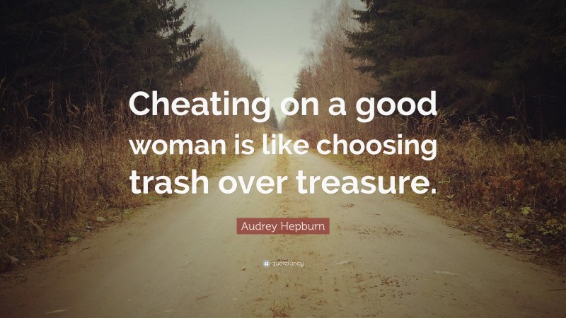 Audrey Hepburn Quote: “Cheating on a good woman is like choosing trash over treasure.”