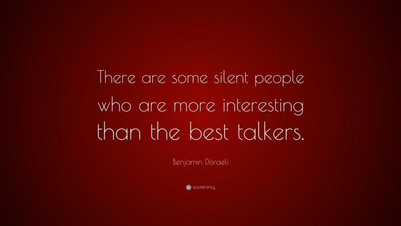 Benjamin Disraeli Quote: “There are some silent people who are more interesting than the best talkers.”