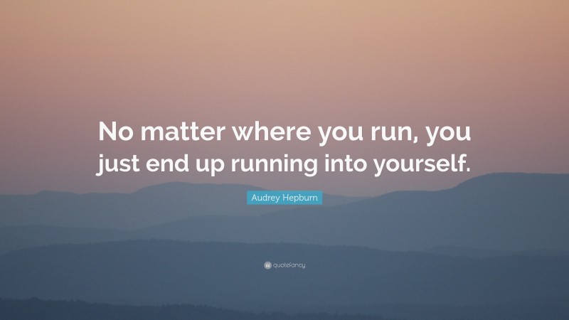 Audrey Hepburn Quote: “No matter where you run, you just end up running into yourself.”