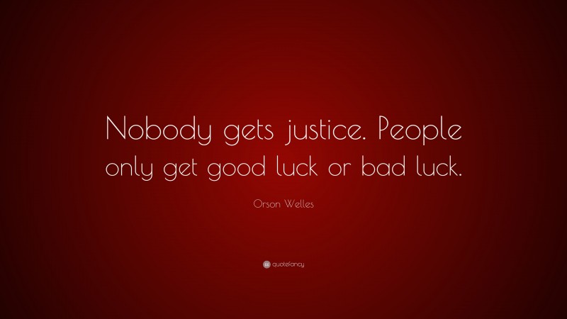 Orson Welles Quote: “Nobody gets justice. People only get good luck or bad luck.”