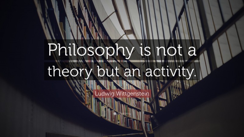 Ludwig Wittgenstein Quote: “Philosophy is not a theory but an activity.”