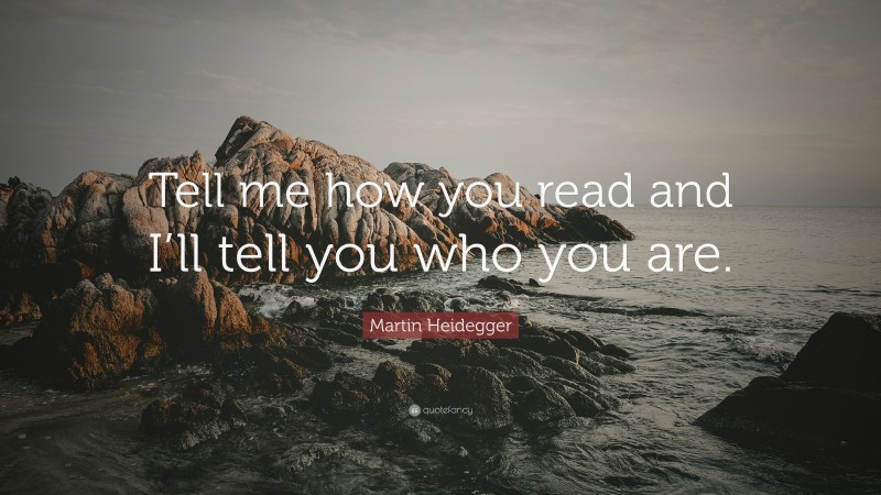Martin Heidegger Quote: “Tell me how you read and I’ll tell you who you are.”