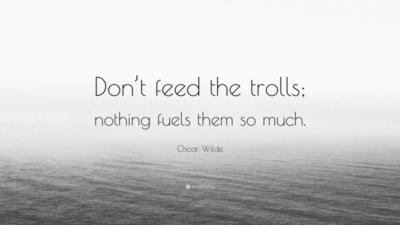 Oscar Wilde Quote: “Don’t feed the trolls; nothing fuels them so much.”