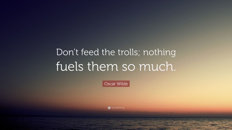 Oscar Wilde Quote: “Don’t feed the trolls; nothing fuels them so much.”