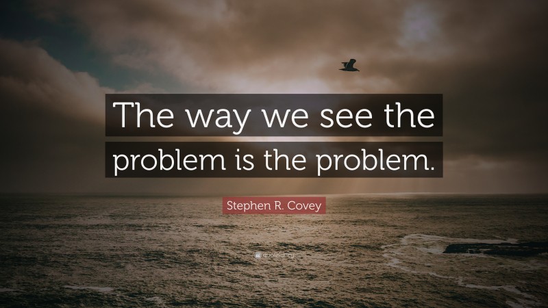 Stephen R. Covey Quote: “The way we see the problem is the problem.”