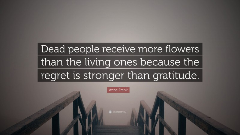 Anne Frank Quote: “Dead people receive more flowers than the living ones because the regret is stronger than gratitude.”