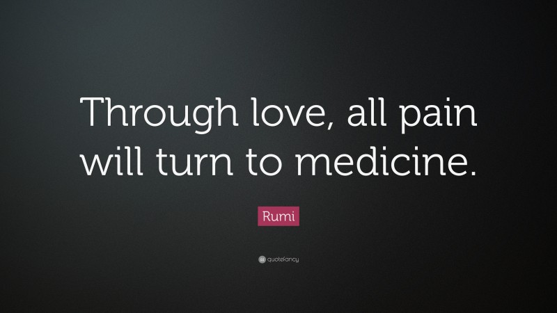 Rumi Quote: “Through love, all pain will turn to medicine.”