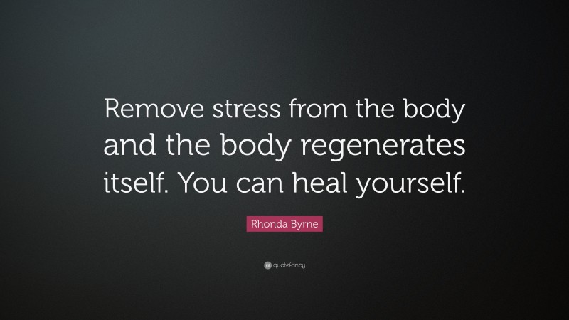 Rhonda Byrne Quote: “Remove stress from the body and the body regenerates itself. You can heal yourself.”