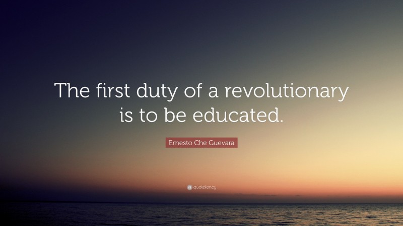 Ernesto Che Guevara Quote: “The first duty of a revolutionary is to be educated.”