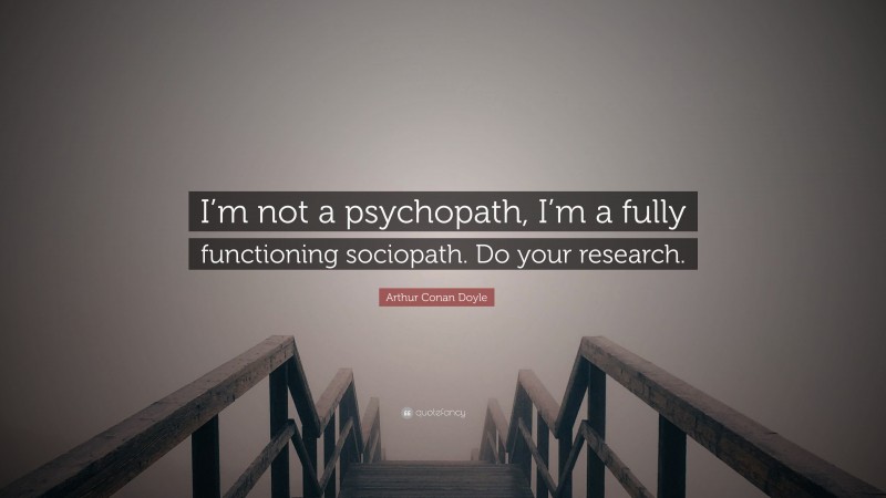 Arthur Conan Doyle Quote: “I’m not a psychopath, I’m a fully functioning sociopath. Do your research.”