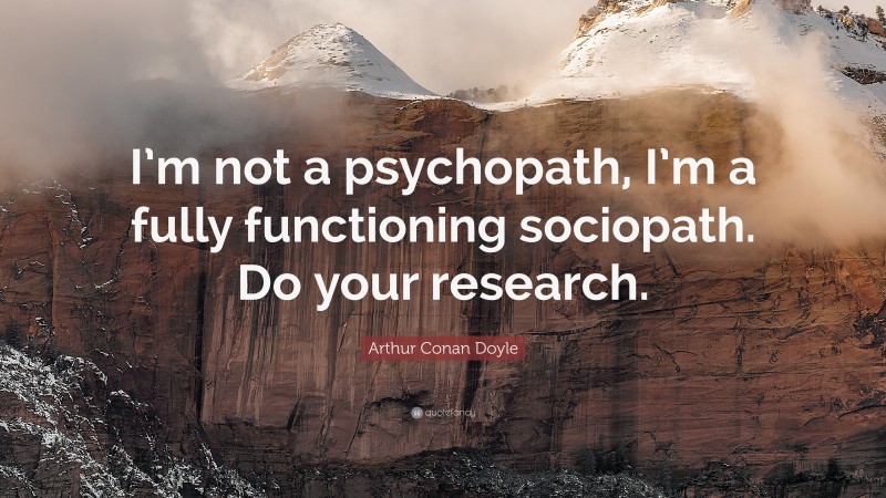 Arthur Conan Doyle Quote: “I’m not a psychopath, I’m a fully functioning sociopath. Do your research.”