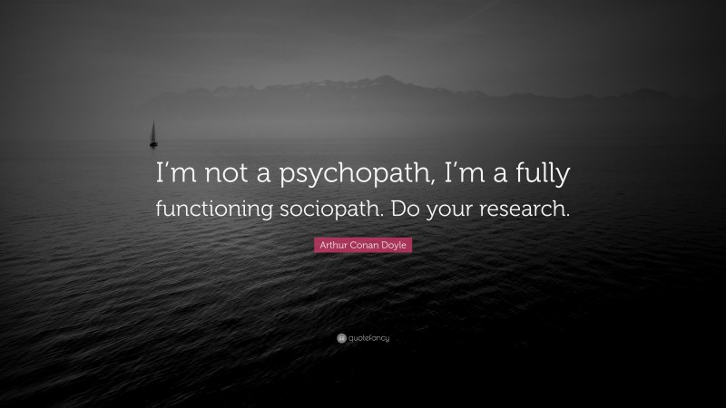 Arthur Conan Doyle Quote: “I’m not a psychopath, I’m a fully functioning sociopath. Do your research.”