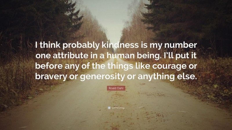 Roald Dahl Quote: “I think probably kindness is my number one attribute in a human being. I’ll put it before any of the things like courage or bravery or generosity or anything else.”