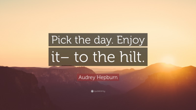 Audrey Hepburn Quote: “Pick the day. Enjoy it– to the hilt.”