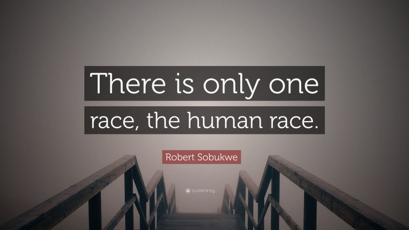 Robert Sobukwe Quote: “There is only one race, the human race.”
