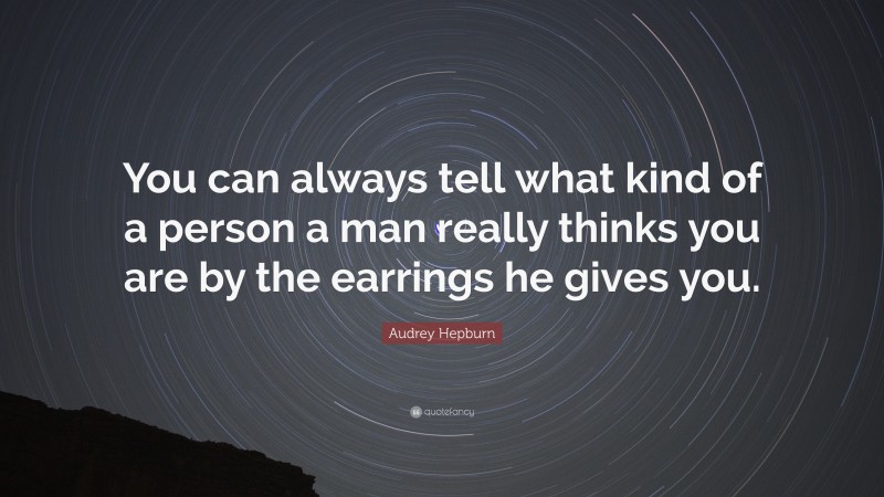 Audrey Hepburn Quote: “You can always tell what kind of a person a man really thinks you are by the earrings he gives you.”
