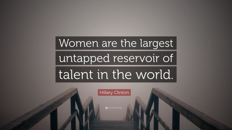 Hillary Clinton Quote: “Women are the largest untapped reservoir of talent in the world.”