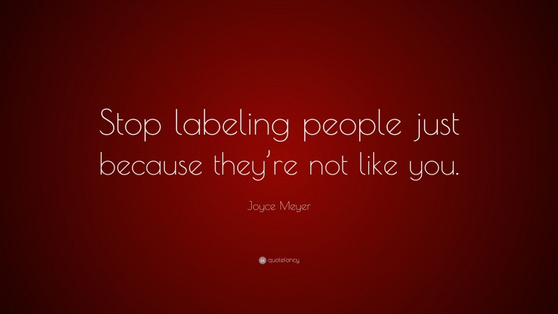 Joyce Meyer Quote: “Stop labeling people just because they’re not like you.”