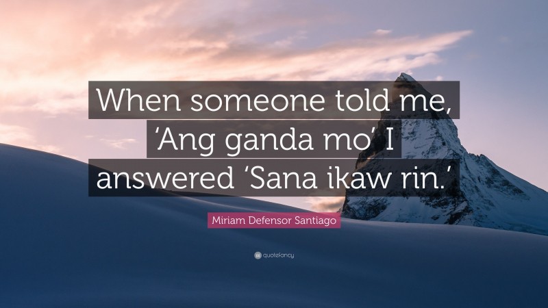 Miriam Defensor Santiago Quote: “When someone told me, ‘Ang ganda mo’ I answered ‘Sana ikaw rin.’”