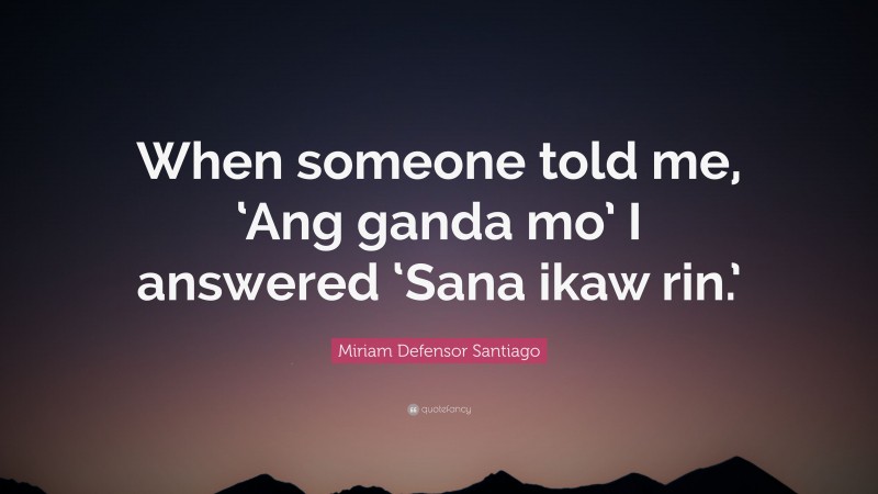 Miriam Defensor Santiago Quote: “When someone told me, ‘Ang ganda mo’ I answered ‘Sana ikaw rin.’”